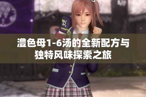 澧色母1-6汤的全新配方与独特风味探索之旅