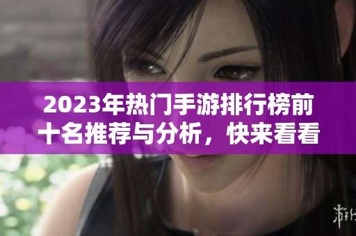 2023年热门手游排行榜前十名推荐与分析，快来看看吧