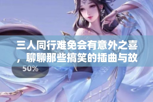 三人同行难免会有意外之喜，聊聊那些搞笑的插曲与故事