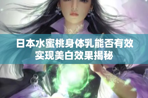 日本水蜜桃身体乳能否有效实现美白效果揭秘