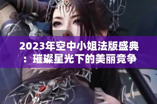 2023年空中小姐法版盛典：璀璨星光下的美丽竞争