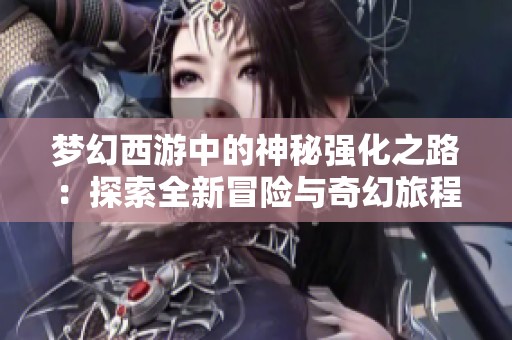 梦幻西游中的神秘强化之路：探索全新冒险与奇幻旅程