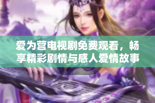 爱为营电视剧免费观看，畅享精彩剧情与感人爱情故事