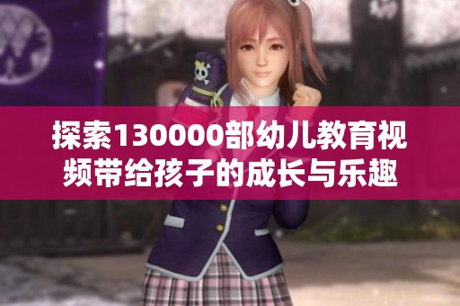 探索130000部幼儿教育视频带给孩子的成长与乐趣