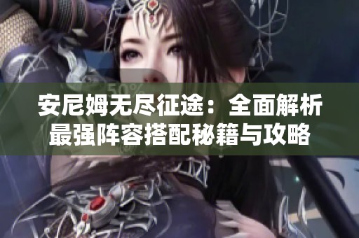 安尼姆无尽征途：全面解析最强阵容搭配秘籍与攻略