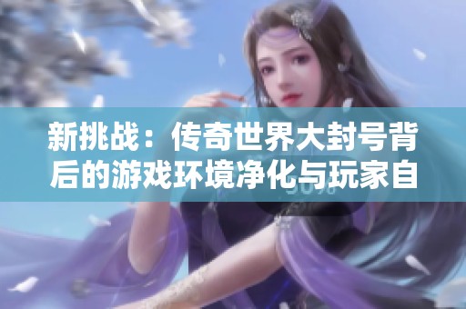 新挑战：传奇世界大封号背后的游戏环境净化与玩家自律对策