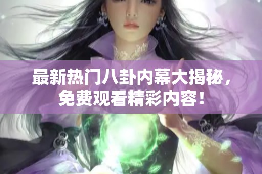最新热门八卦内幕大揭秘，免费观看精彩内容！