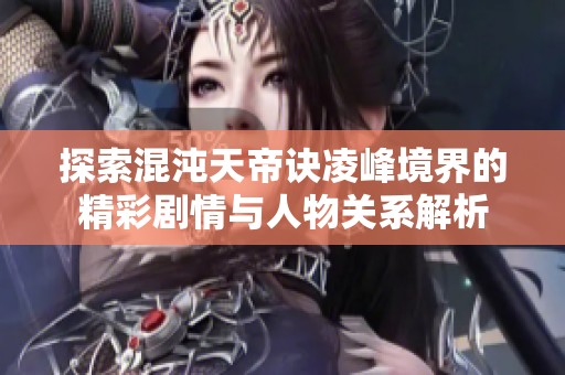 探索混沌天帝诀凌峰境界的精彩剧情与人物关系解析