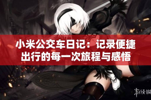 小米公交车日记：记录便捷出行的每一次旅程与感悟