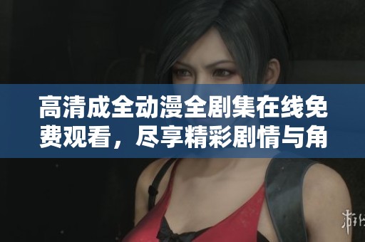高清成全动漫全剧集在线免费观看，尽享精彩剧情与角色魅力