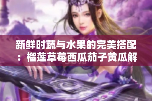 新鲜时蔬与水果的完美搭配：榴莲草莓西瓜茄子黄瓜解析