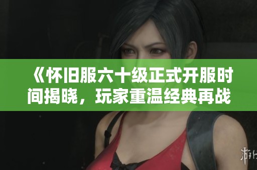 《怀旧服六十级正式开服时间揭晓，玩家重温经典再战艾泽拉斯》