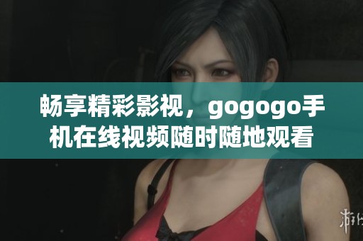 畅享精彩影视，gogogo手机在线视频随时随地观看
