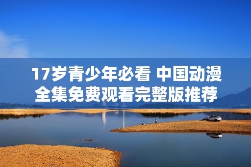17岁青少年必看 中国动漫全集免费观看完整版推荐