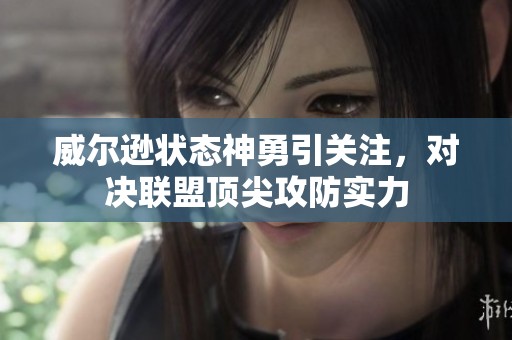 威尔逊状态神勇引关注，对决联盟顶尖攻防实力