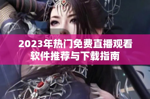 2023年热门免费直播观看软件推荐与下载指南