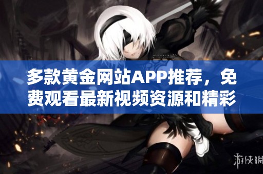 多款黄金网站APP推荐，免费观看最新视频资源和精彩内容