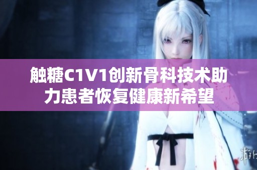 触糖C1V1创新骨科技术助力患者恢复健康新希望