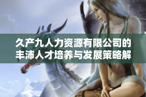 久产九人力资源有限公司的丰沛人才培养与发展策略解析