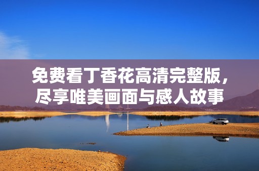 免费看丁香花高清完整版，尽享唯美画面与感人故事