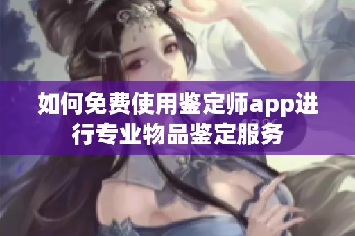 如何免费使用鉴定师app进行专业物品鉴定服务