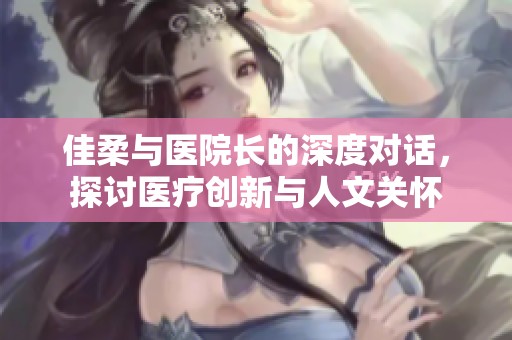 佳柔与医院长的深度对话，探讨医疗创新与人文关怀