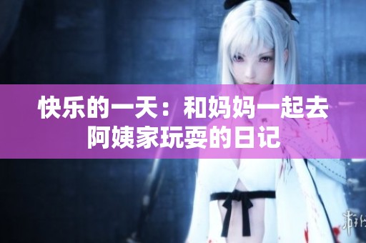 快乐的一天：和妈妈一起去阿姨家玩耍的日记