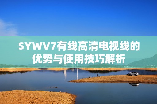 SYWV7有线高清电视线的优势与使用技巧解析