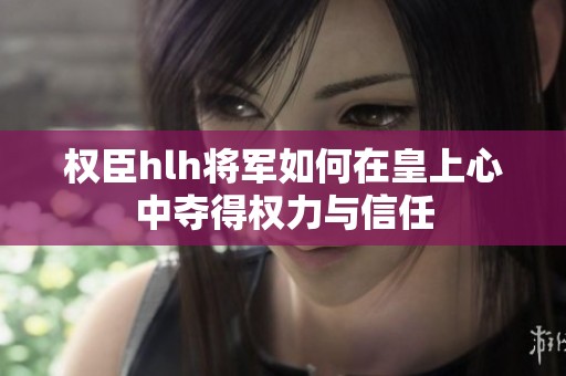 权臣hlh将军如何在皇上心中夺得权力与信任