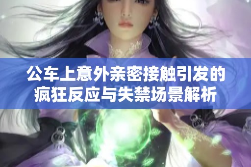公车上意外亲密接触引发的疯狂反应与失禁场景解析
