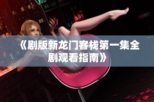 《剧版新龙门客栈第一集全剧观看指南》