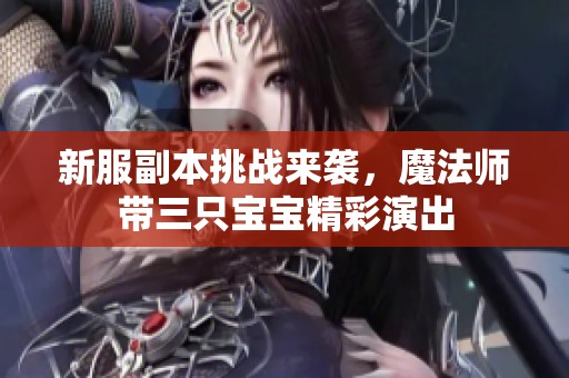新服副本挑战来袭，魔法师带三只宝宝精彩演出