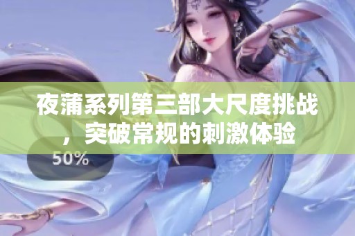 夜蒲系列第三部大尺度挑战，突破常规的刺激体验