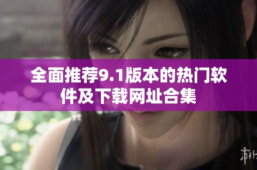 全面推荐9.1版本的热门软件及下载网址合集