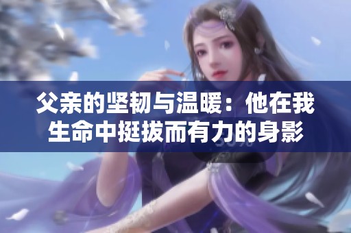 父亲的坚韧与温暖：他在我生命中挺拔而有力的身影