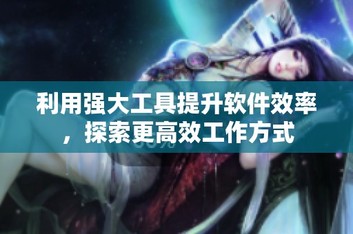利用强大工具提升软件效率，探索更高效工作方式