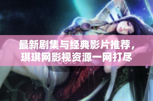 最新剧集与经典影片推荐，琪琪网影视资源一网打尽