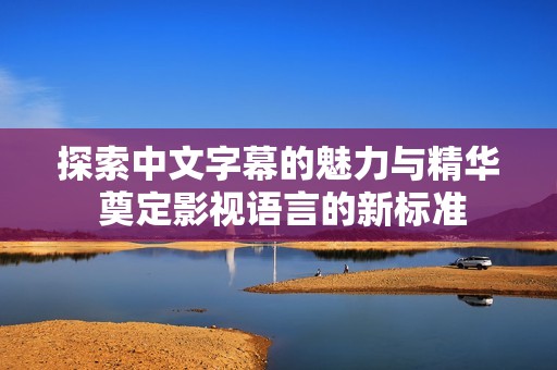 探索中文字幕的魅力与精华 奠定影视语言的新标准