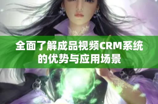 全面了解成品视频CRM系统的优势与应用场景