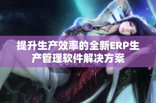 提升生产效率的全新ERP生产管理软件解决方案
