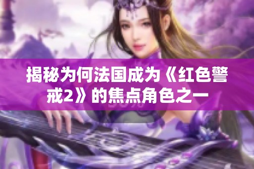 揭秘为何法国成为《红色警戒2》的焦点角色之一