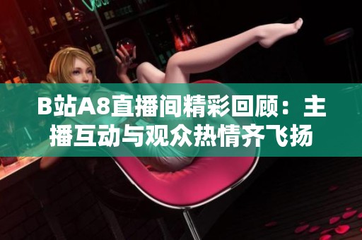B站A8直播间精彩回顾：主播互动与观众热情齐飞扬