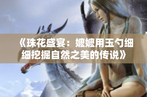 《珠花盛宴：嬷嬷用玉勺细细挖掘自然之美的传说》