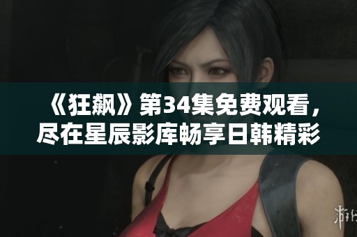 《狂飙》第34集免费观看，尽在星辰影库畅享日韩精彩剧集