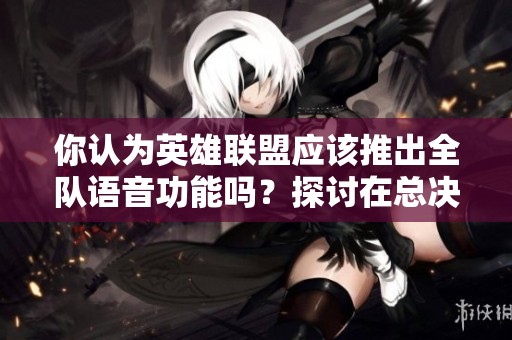 你认为英雄联盟应该推出全队语音功能吗？探讨在总决赛中的影响
