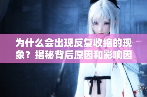 为什么会出现反复收缩的现象？揭秘背后原因和影响因素