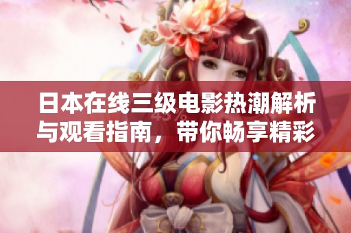 日本在线三级电影热潮解析与观看指南，带你畅享精彩内容
