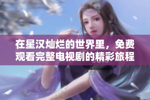 在星汉灿烂的世界里，免费观看完整电视剧的精彩旅程