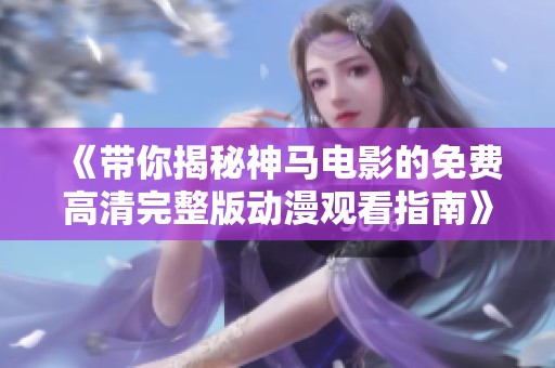 《带你揭秘神马电影的免费高清完整版动漫观看指南》