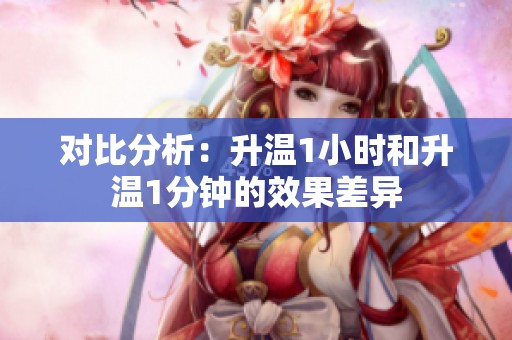 对比分析：升温1小时和升温1分钟的效果差异